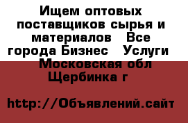 Ищем оптовых поставщиков сырья и материалов - Все города Бизнес » Услуги   . Московская обл.,Щербинка г.